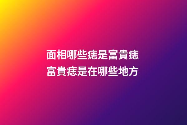面相哪些痣是富貴痣 富貴痣是在哪些地方